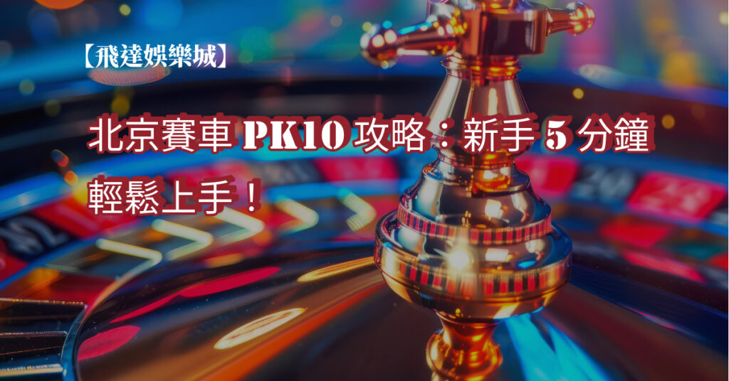 北京賽車PK10攻略：新手5分鐘輕鬆上手！