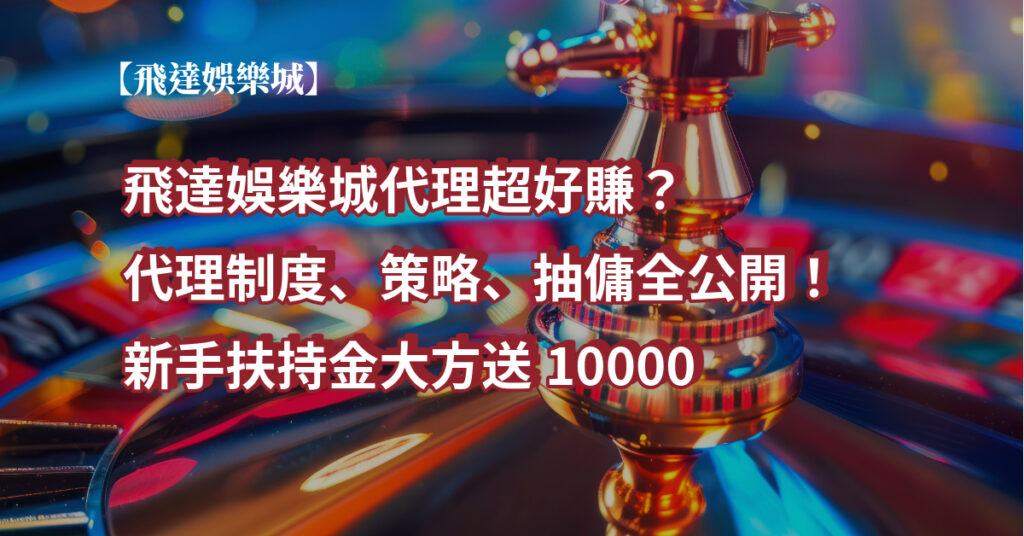 飛達娛樂城代理超好賺？代理制度、策略、抽傭全公開！新手扶持金大方送10000