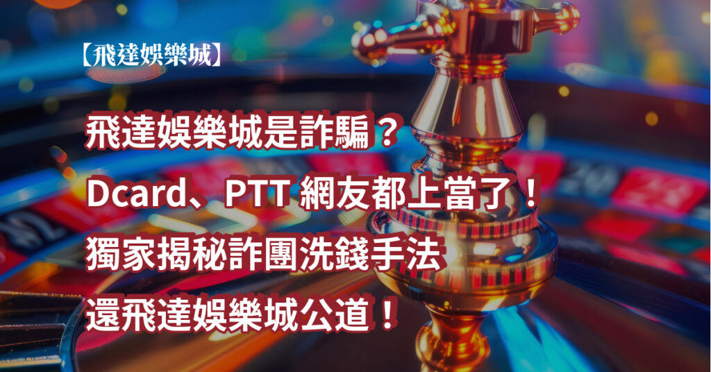 飛達娛樂城是詐騙？ Dcard、PTT網友都上當了！獨家揭秘詐團洗錢手法，還飛達娛樂城公道！